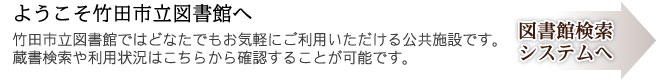 ようこそ竹田市立図書館へ 竹田市立図書館ではどなたでもお気軽にご利用いただける公共施設です。蔵書検索や利用状況はこちらから確認することが可能です。図書館検索システムへ