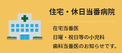 在宅・休日当番病院 在宅当番医日曜・祝日の小児科歯科当番医のお知らせです。